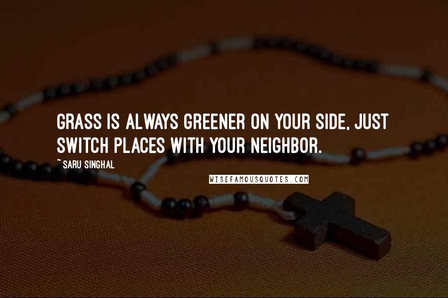 Saru Singhal Quotes: Grass is always greener on your side, just switch places with your neighbor.