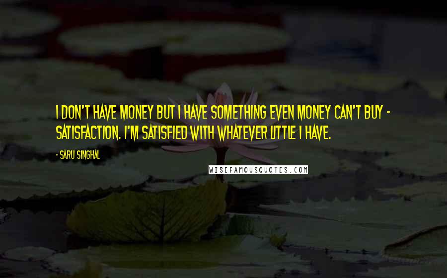 Saru Singhal Quotes: I don't have money but I have something even money can't buy - Satisfaction. I'm satisfied with whatever little I have.