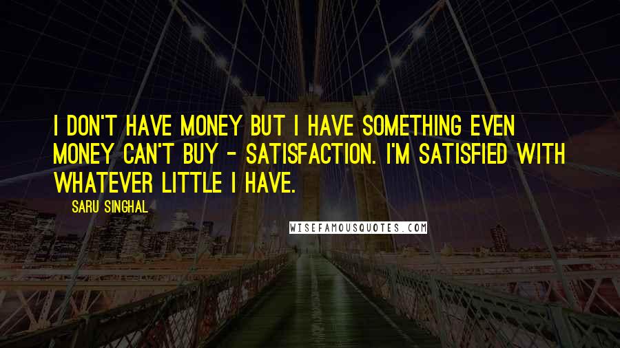 Saru Singhal Quotes: I don't have money but I have something even money can't buy - Satisfaction. I'm satisfied with whatever little I have.