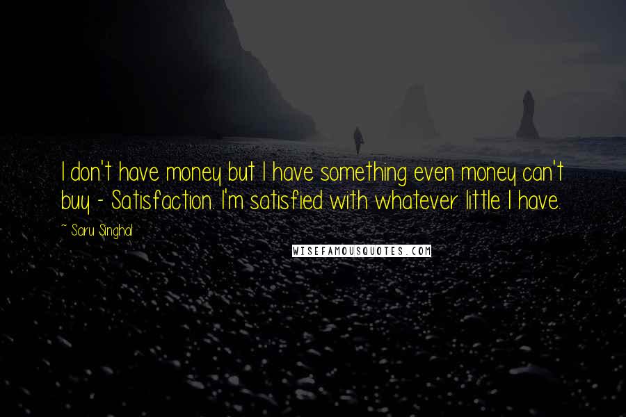 Saru Singhal Quotes: I don't have money but I have something even money can't buy - Satisfaction. I'm satisfied with whatever little I have.