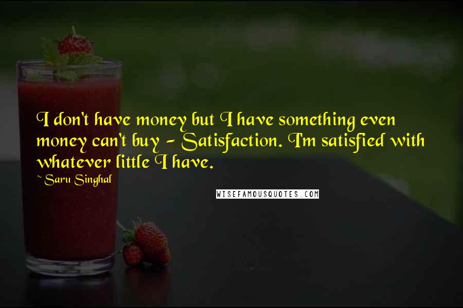 Saru Singhal Quotes: I don't have money but I have something even money can't buy - Satisfaction. I'm satisfied with whatever little I have.