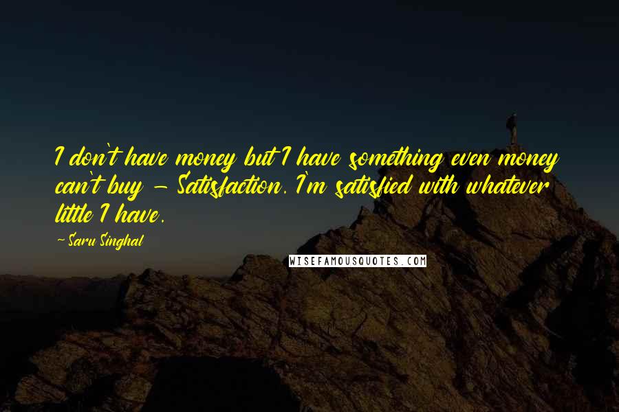 Saru Singhal Quotes: I don't have money but I have something even money can't buy - Satisfaction. I'm satisfied with whatever little I have.