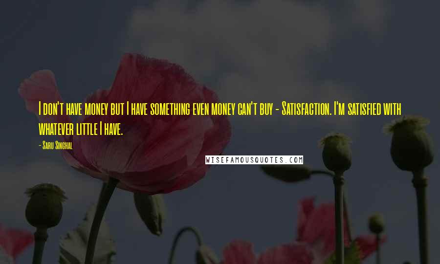 Saru Singhal Quotes: I don't have money but I have something even money can't buy - Satisfaction. I'm satisfied with whatever little I have.