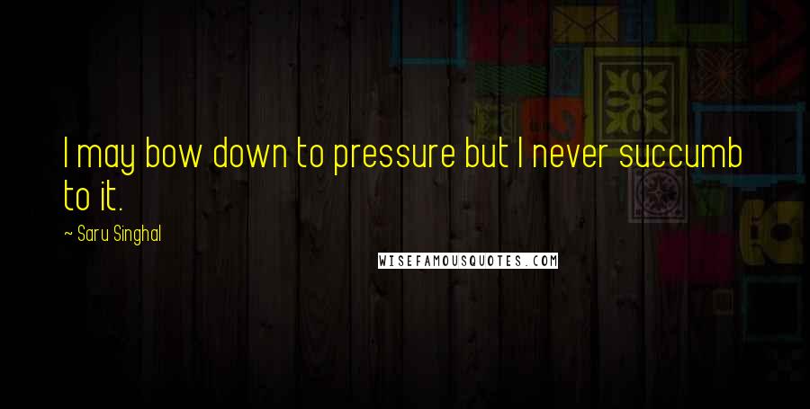 Saru Singhal Quotes: I may bow down to pressure but I never succumb to it.