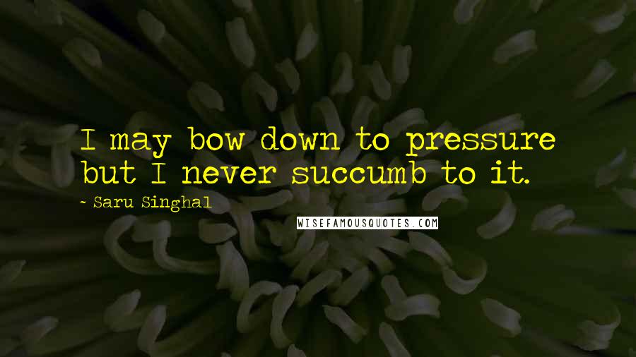 Saru Singhal Quotes: I may bow down to pressure but I never succumb to it.