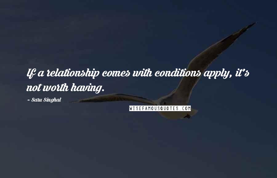 Saru Singhal Quotes: If a relationship comes with conditions apply, it's not worth having.