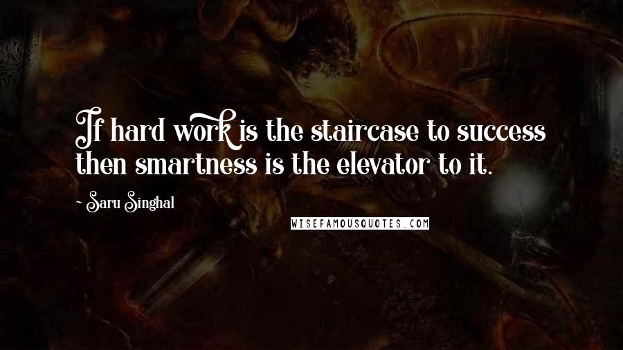 Saru Singhal Quotes: If hard work is the staircase to success then smartness is the elevator to it.