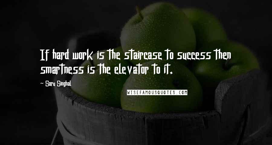 Saru Singhal Quotes: If hard work is the staircase to success then smartness is the elevator to it.