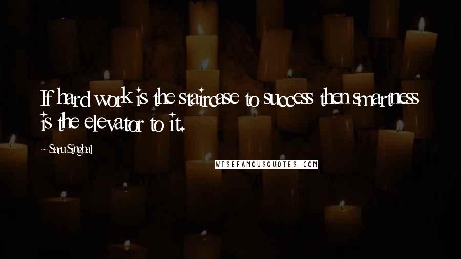 Saru Singhal Quotes: If hard work is the staircase to success then smartness is the elevator to it.