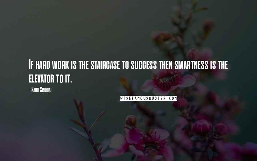 Saru Singhal Quotes: If hard work is the staircase to success then smartness is the elevator to it.