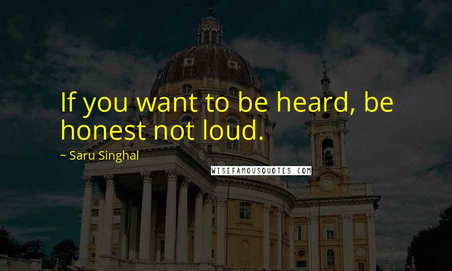 Saru Singhal Quotes: If you want to be heard, be honest not loud.