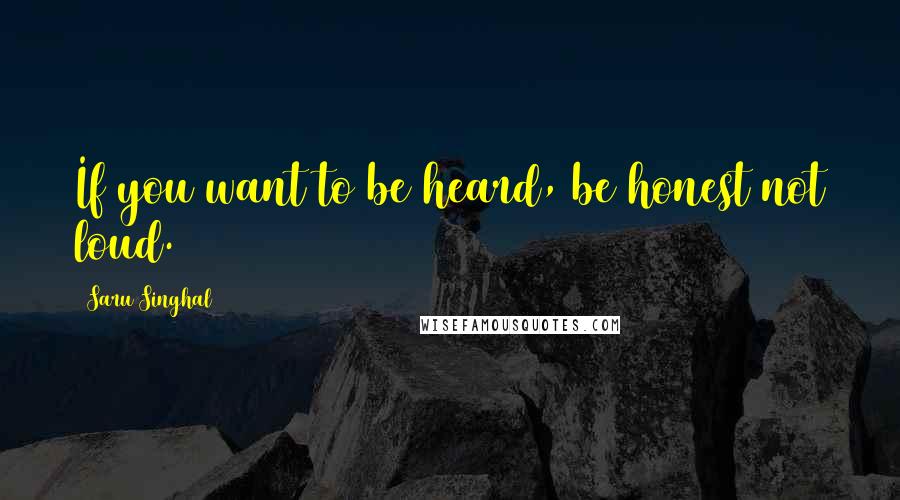 Saru Singhal Quotes: If you want to be heard, be honest not loud.