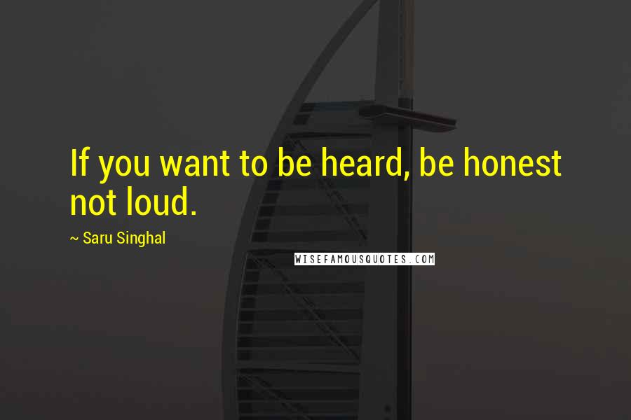 Saru Singhal Quotes: If you want to be heard, be honest not loud.