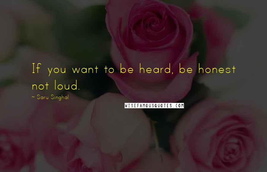 Saru Singhal Quotes: If you want to be heard, be honest not loud.