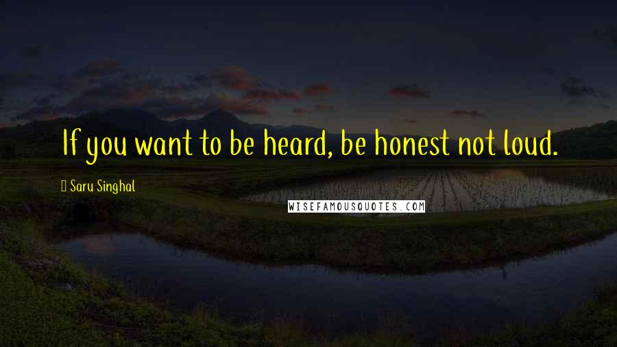 Saru Singhal Quotes: If you want to be heard, be honest not loud.