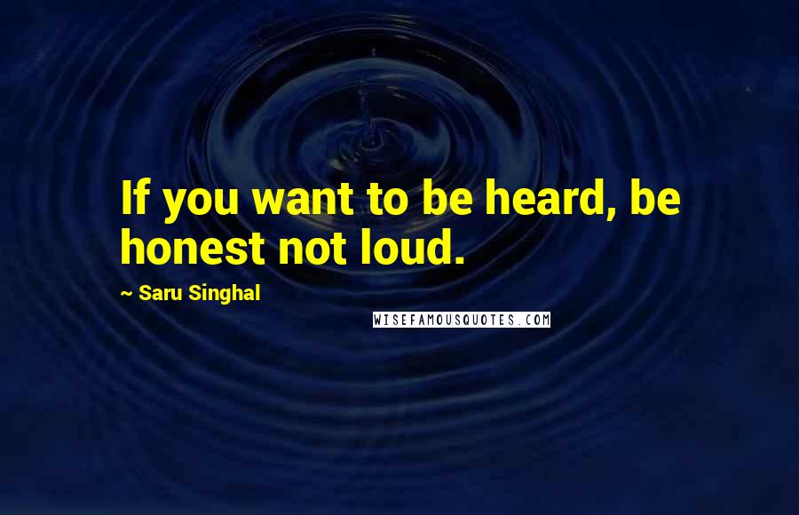 Saru Singhal Quotes: If you want to be heard, be honest not loud.