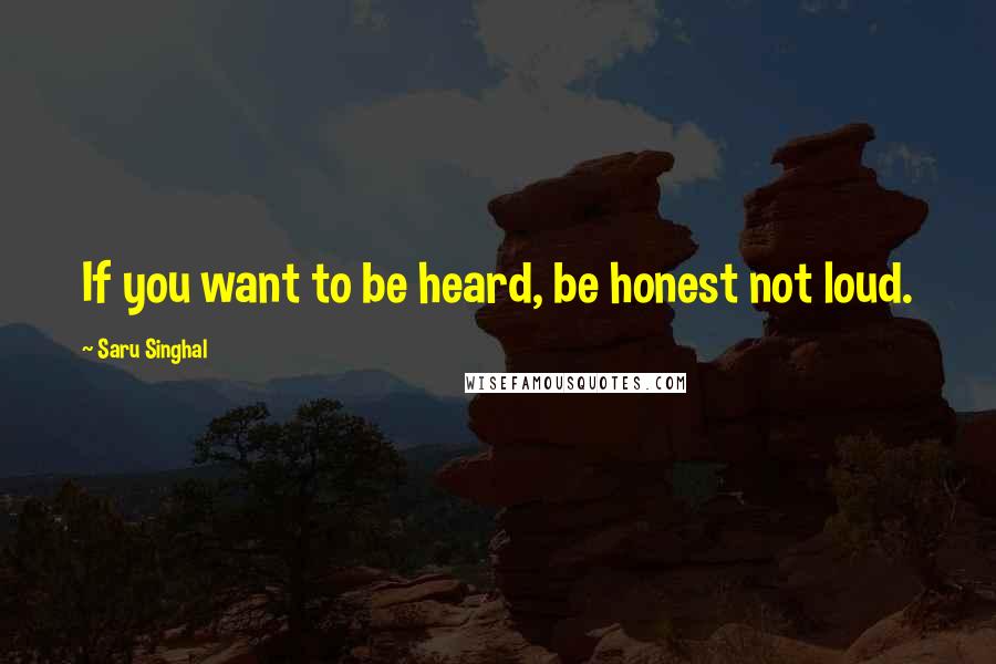 Saru Singhal Quotes: If you want to be heard, be honest not loud.