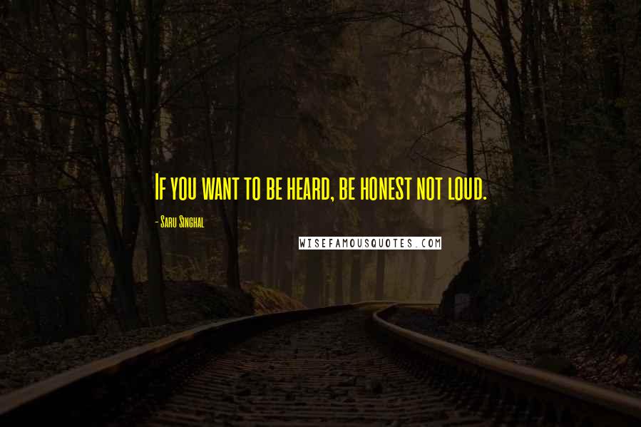 Saru Singhal Quotes: If you want to be heard, be honest not loud.