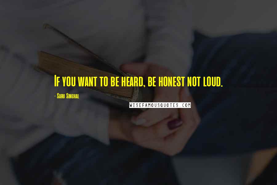 Saru Singhal Quotes: If you want to be heard, be honest not loud.