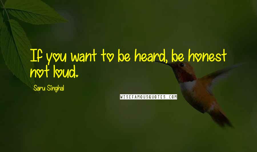 Saru Singhal Quotes: If you want to be heard, be honest not loud.
