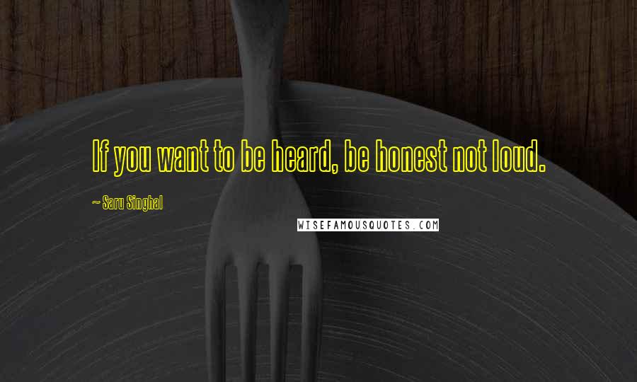 Saru Singhal Quotes: If you want to be heard, be honest not loud.