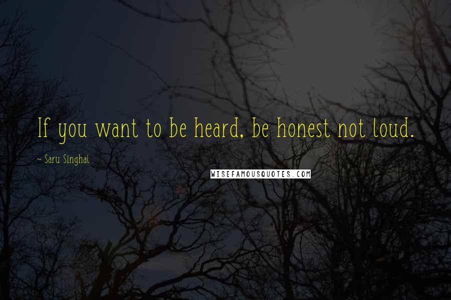 Saru Singhal Quotes: If you want to be heard, be honest not loud.