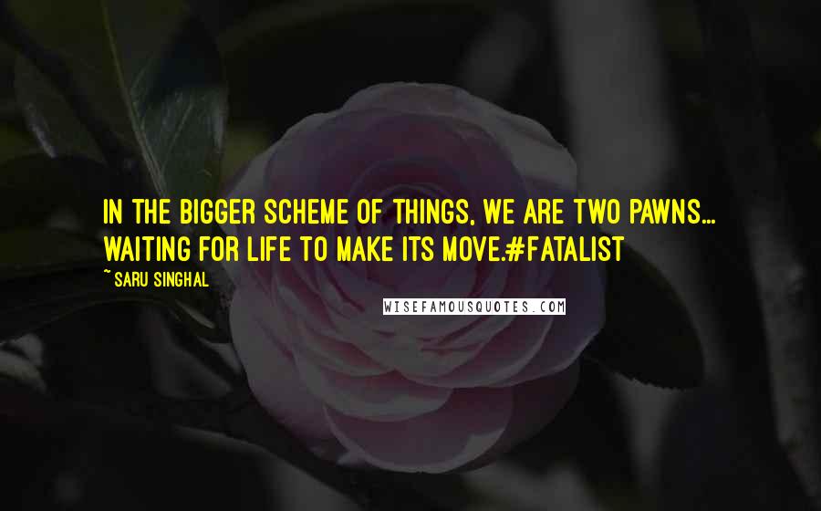 Saru Singhal Quotes: In the bigger scheme of things, we are two pawns... waiting for life to make its move.#Fatalist