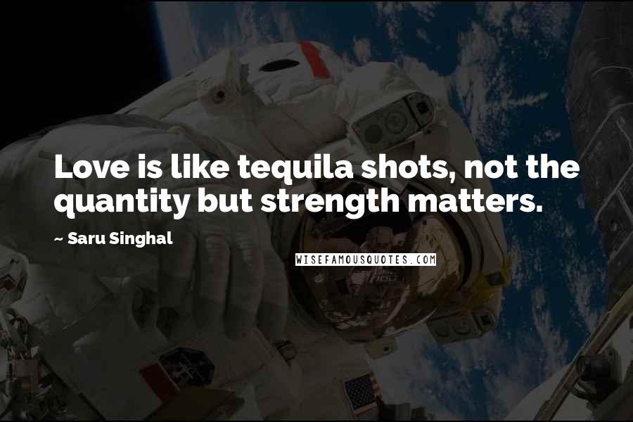 Saru Singhal Quotes: Love is like tequila shots, not the quantity but strength matters.