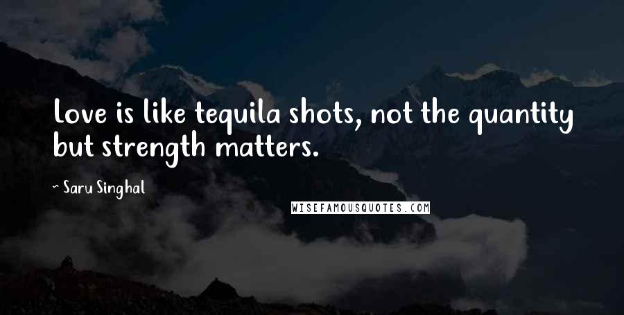 Saru Singhal Quotes: Love is like tequila shots, not the quantity but strength matters.