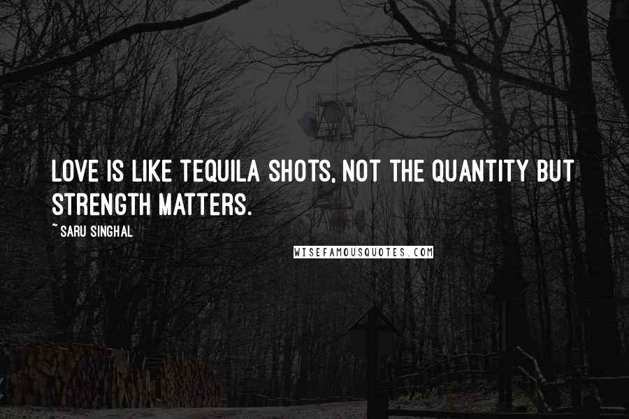 Saru Singhal Quotes: Love is like tequila shots, not the quantity but strength matters.