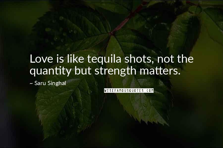 Saru Singhal Quotes: Love is like tequila shots, not the quantity but strength matters.