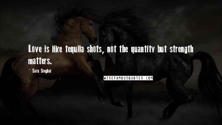 Saru Singhal Quotes: Love is like tequila shots, not the quantity but strength matters.