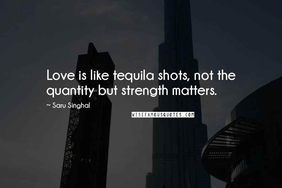 Saru Singhal Quotes: Love is like tequila shots, not the quantity but strength matters.