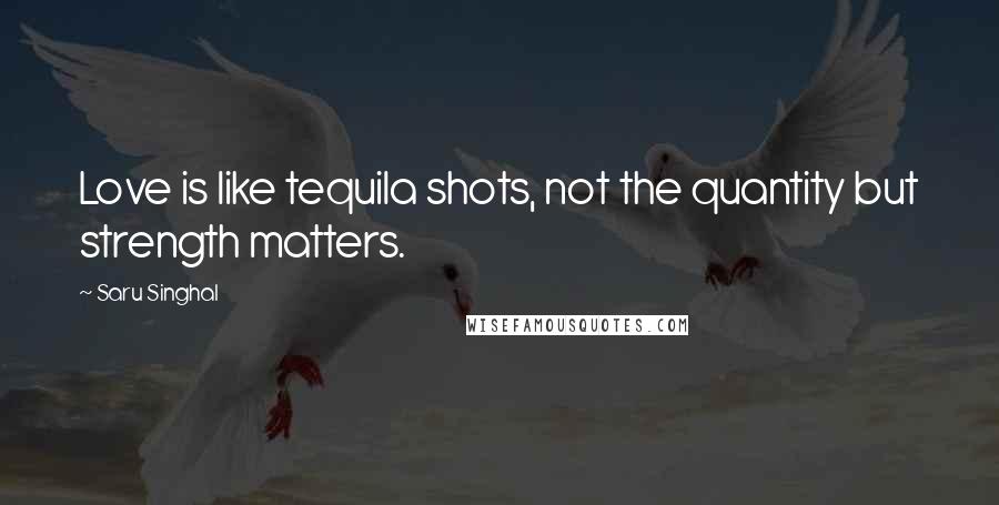 Saru Singhal Quotes: Love is like tequila shots, not the quantity but strength matters.