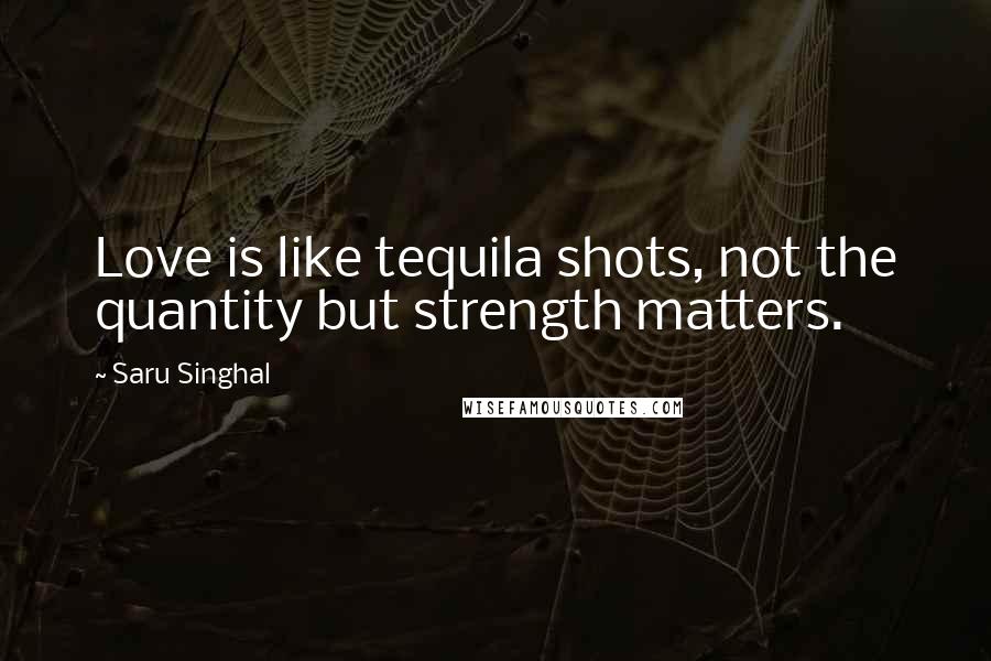 Saru Singhal Quotes: Love is like tequila shots, not the quantity but strength matters.