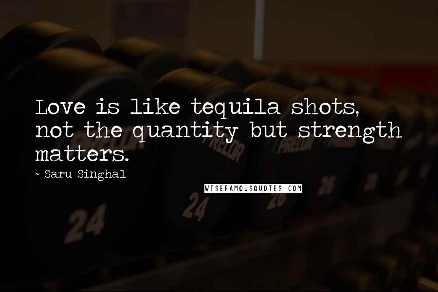 Saru Singhal Quotes: Love is like tequila shots, not the quantity but strength matters.