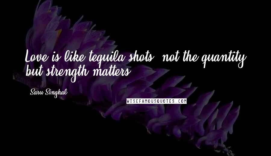 Saru Singhal Quotes: Love is like tequila shots, not the quantity but strength matters.