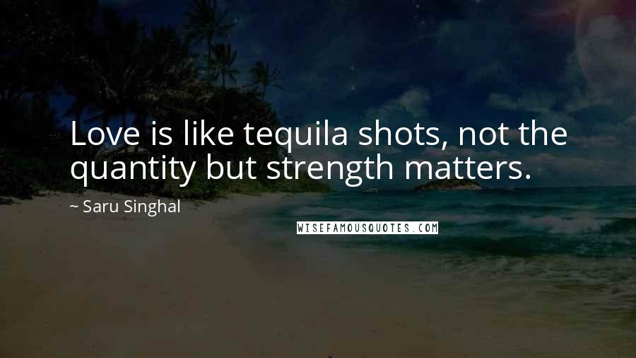 Saru Singhal Quotes: Love is like tequila shots, not the quantity but strength matters.