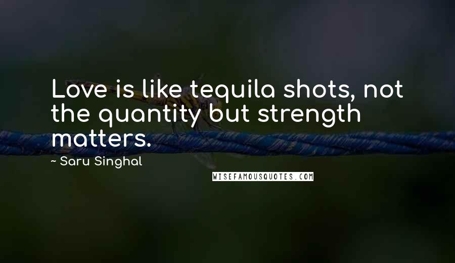 Saru Singhal Quotes: Love is like tequila shots, not the quantity but strength matters.