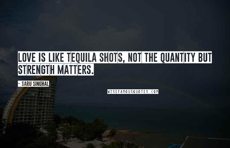 Saru Singhal Quotes: Love is like tequila shots, not the quantity but strength matters.