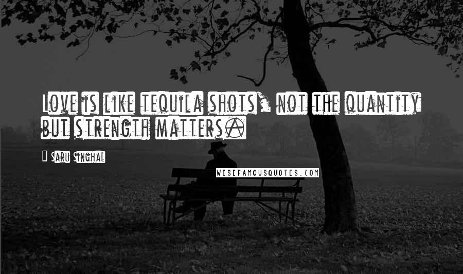 Saru Singhal Quotes: Love is like tequila shots, not the quantity but strength matters.