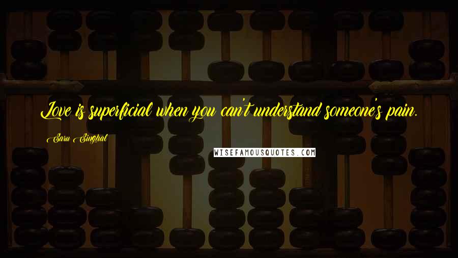 Saru Singhal Quotes: Love is superficial when you can't understand someone's pain.