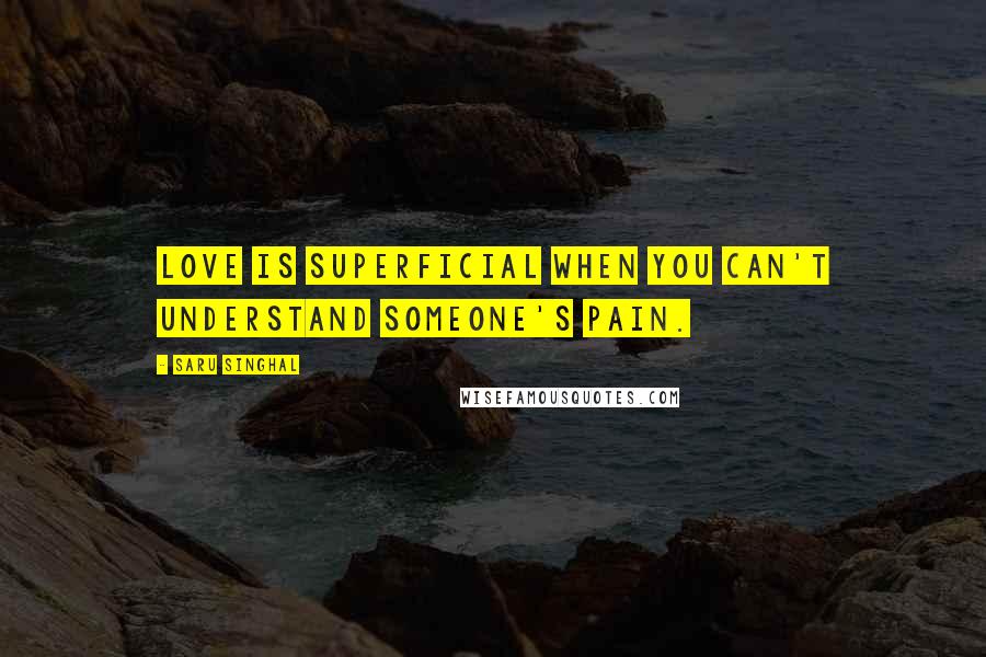 Saru Singhal Quotes: Love is superficial when you can't understand someone's pain.