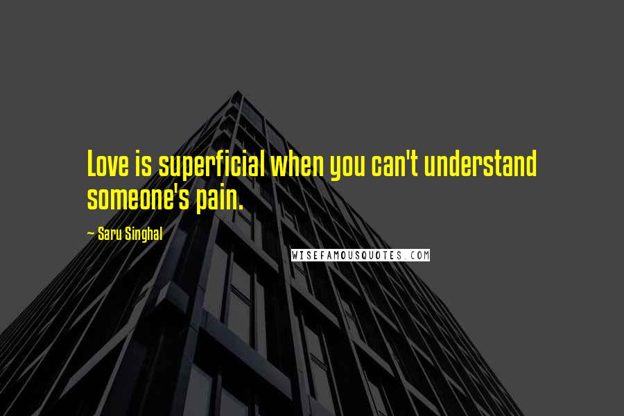 Saru Singhal Quotes: Love is superficial when you can't understand someone's pain.