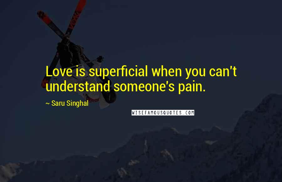 Saru Singhal Quotes: Love is superficial when you can't understand someone's pain.