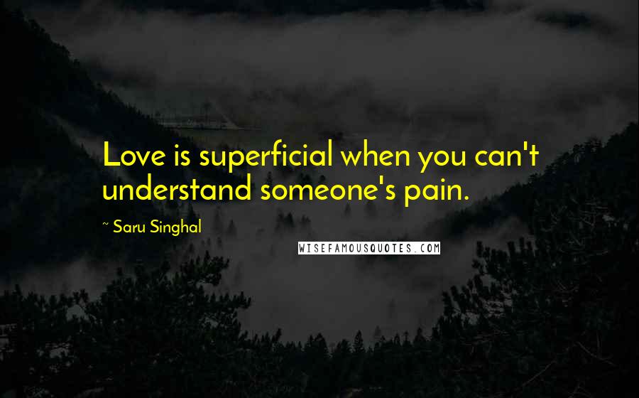 Saru Singhal Quotes: Love is superficial when you can't understand someone's pain.