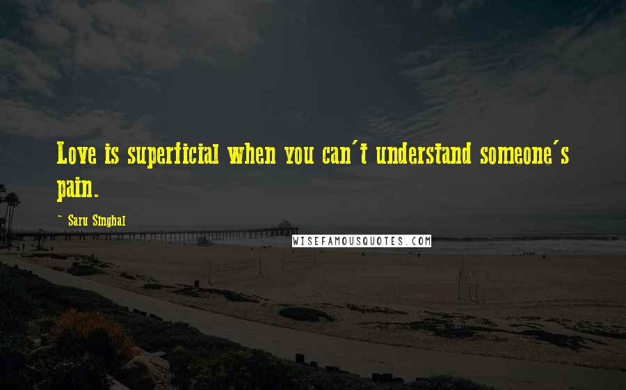 Saru Singhal Quotes: Love is superficial when you can't understand someone's pain.