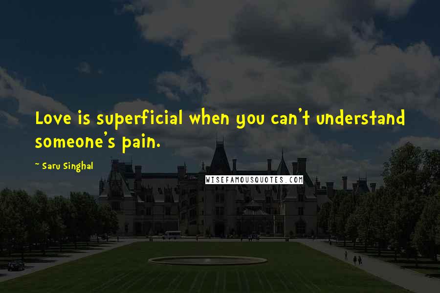 Saru Singhal Quotes: Love is superficial when you can't understand someone's pain.