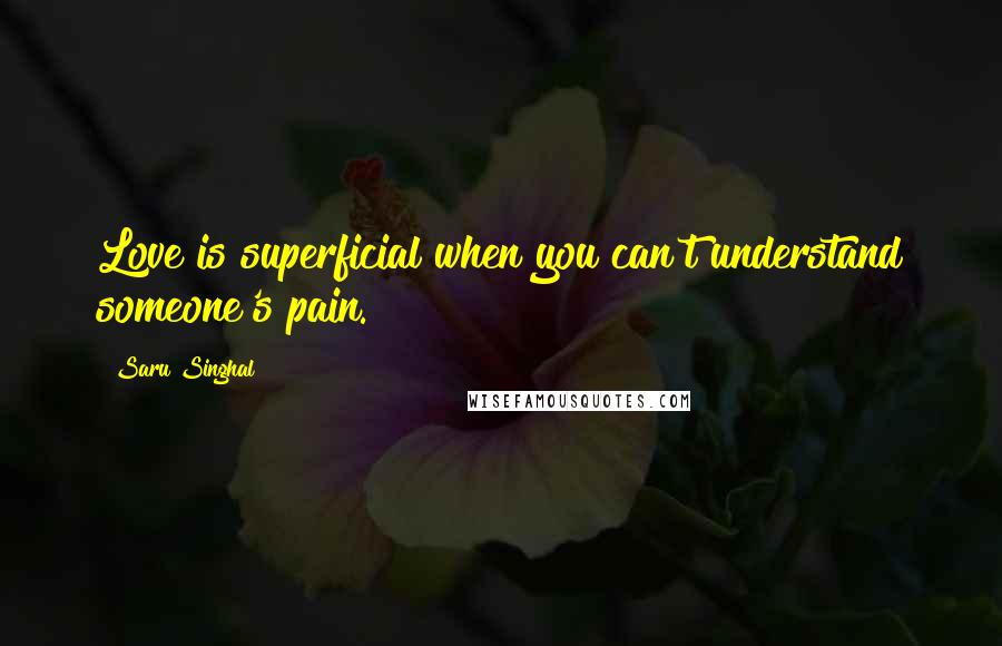 Saru Singhal Quotes: Love is superficial when you can't understand someone's pain.