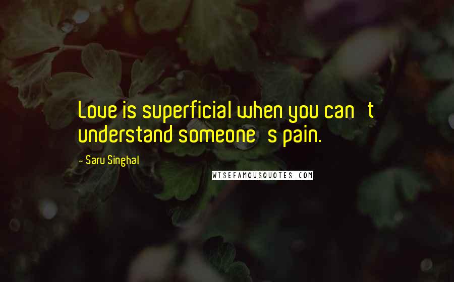 Saru Singhal Quotes: Love is superficial when you can't understand someone's pain.